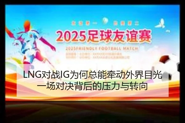 LNG对战IG为何总能牵动外界目光 一场对决背后的压力与转向