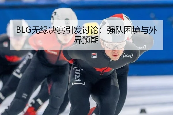 BLG无缘决赛引发讨论：强队困境与外界预期
